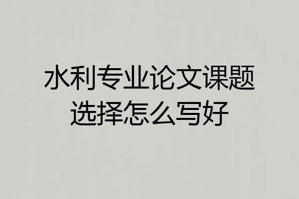 水利专业论文课题选择怎么写好