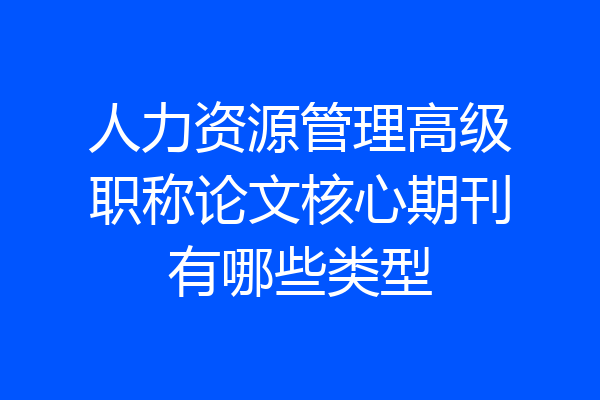人力资源管理高级职称论文核心期刊有哪些类型