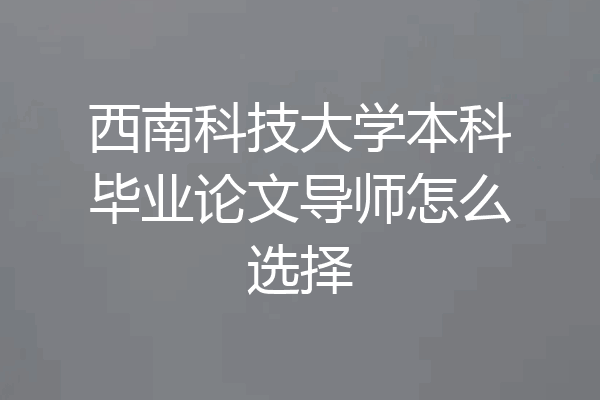 西南科技大学本科毕业论文导师怎么选择