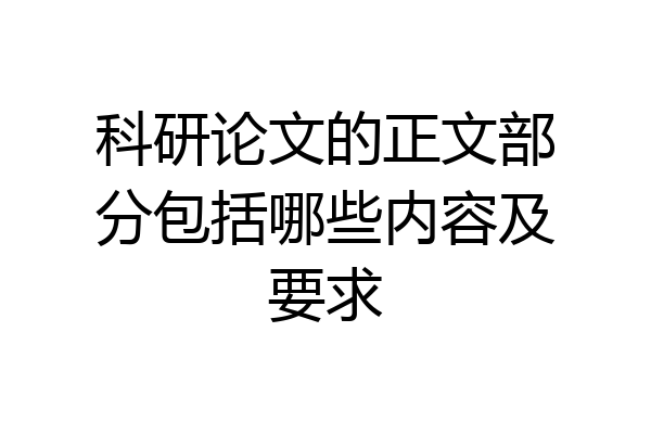 科研论文的正文部分包括哪些内容及要求