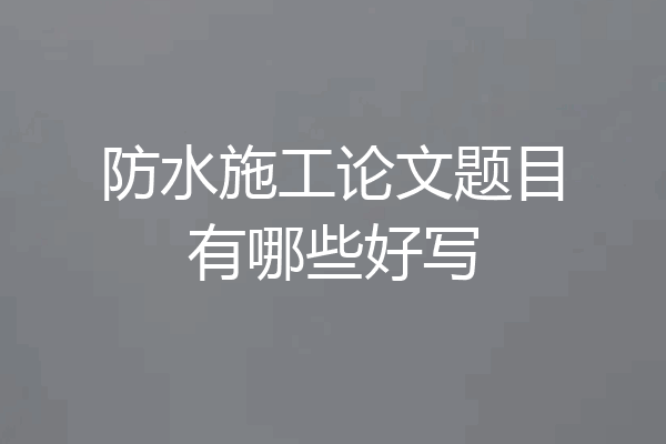 防水施工论文题目有哪些好写