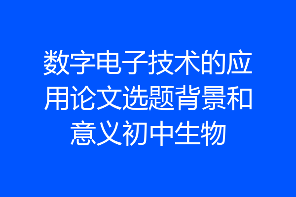 数字电子技术的应用论文选题背景和意义初中生物