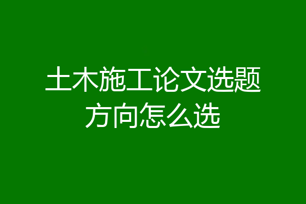 土木施工论文选题方向怎么选