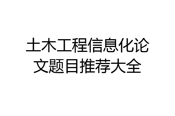 土木工程信息化论文题目推荐大全