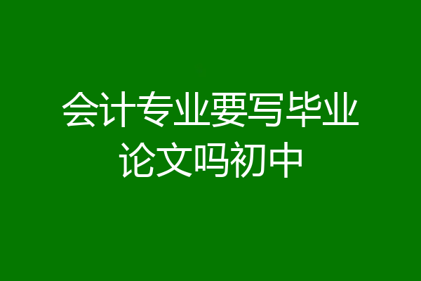 会计专业要写毕业论文吗初中