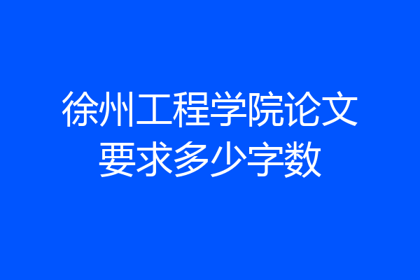 徐州工程学院论文要求多少字数