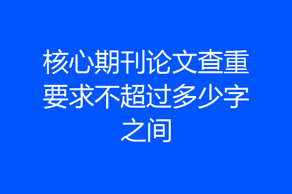 核心期刊论文查重要求不超过多少字之间