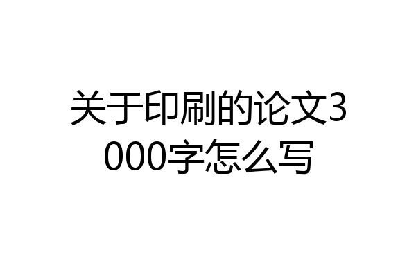 关于印刷的论文3000字怎么写