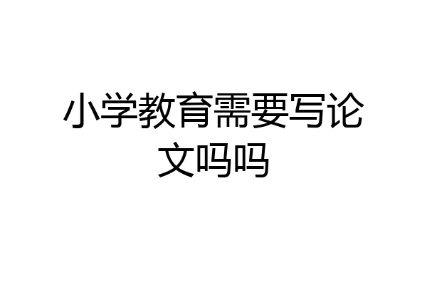 小学教育需要写论文吗吗