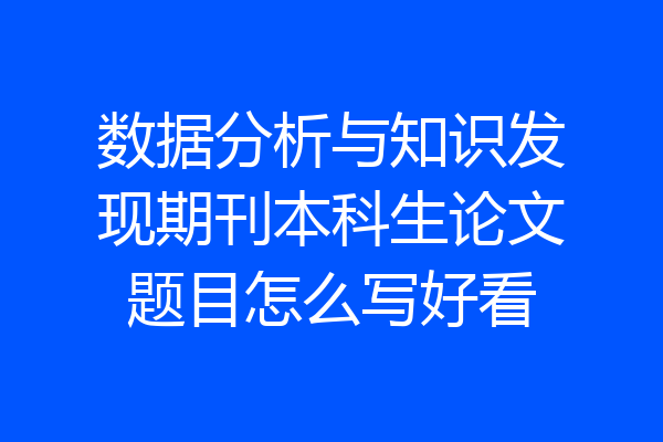 数据分析与知识发现期刊本科生论文题目怎么写好看