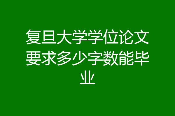 复旦大学学位论文要求多少字数能毕业