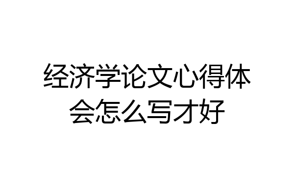 经济学论文心得体会怎么写才好