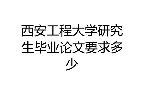 西安工程大学研究生毕业论文要求多少