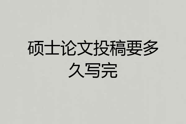 硕士论文投稿要多久写完