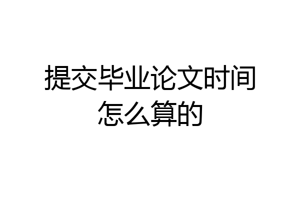 提交毕业论文时间怎么算的