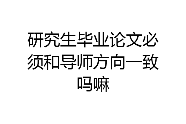 研究生毕业论文必须和导师方向一致吗嘛