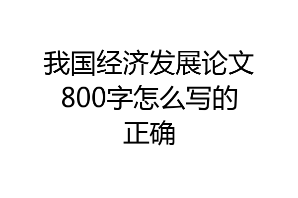 我国经济发展论文800字怎么写的正确