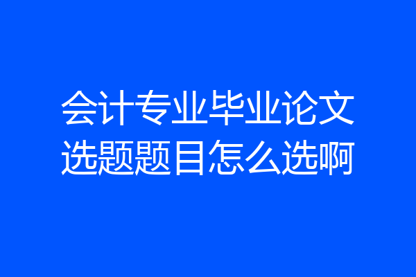 会计专业毕业论文选题题目怎么选啊