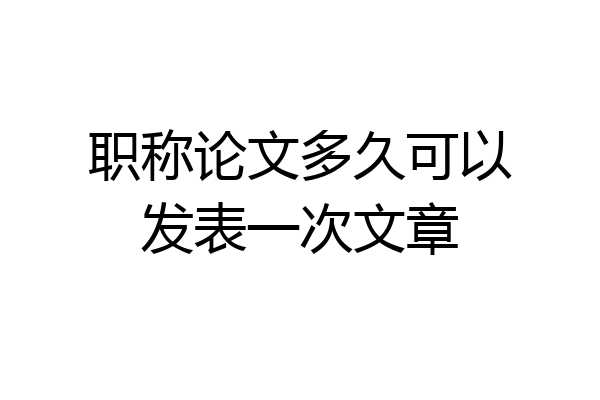 职称论文多久可以发表一次文章