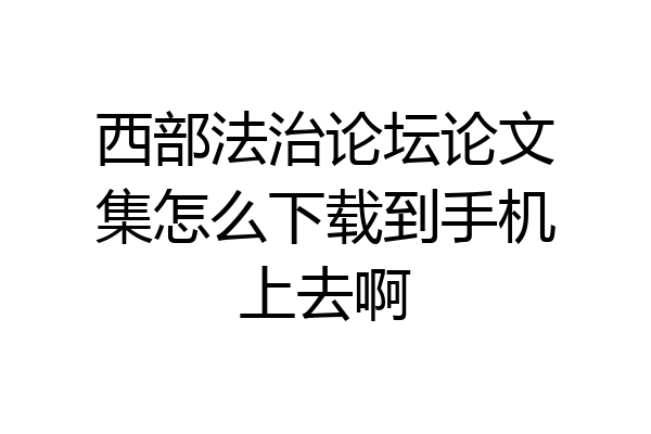 西部法治论坛论文集怎么下载到手机上去啊