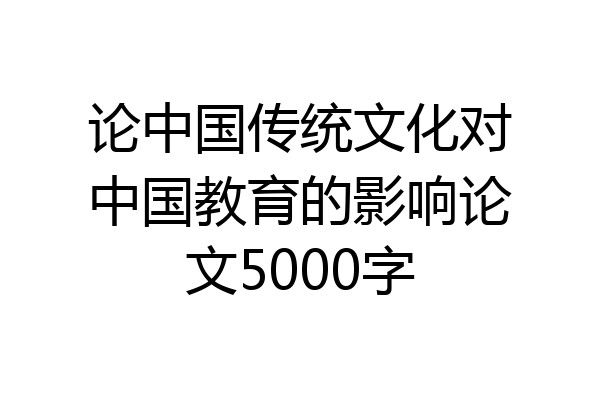 论中国传统文化对中国教育的影响论文5000字