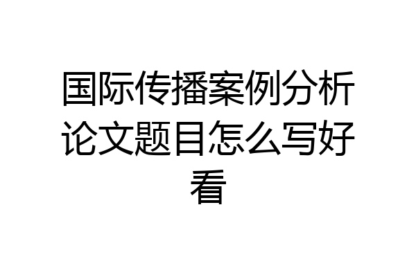 国际传播案例分析论文题目怎么写好看