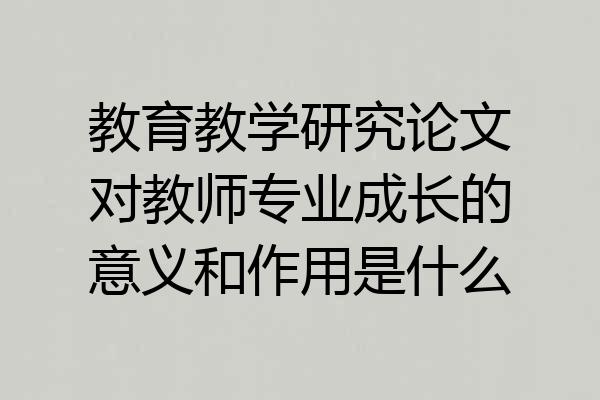 教育教学研究论文对教师专业成长的意义和作用是什么