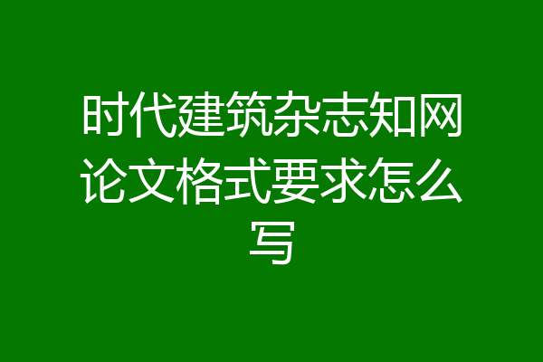 时代建筑杂志知网论文格式要求怎么写