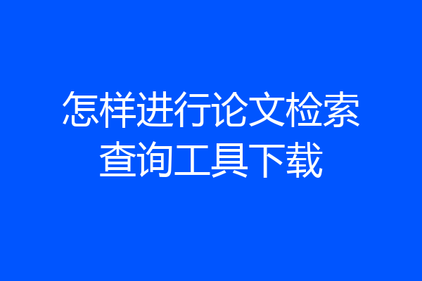 怎样进行论文检索查询工具下载