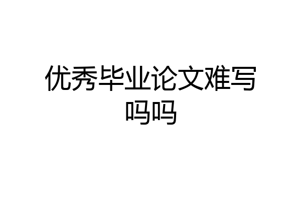 优秀毕业论文难写吗吗