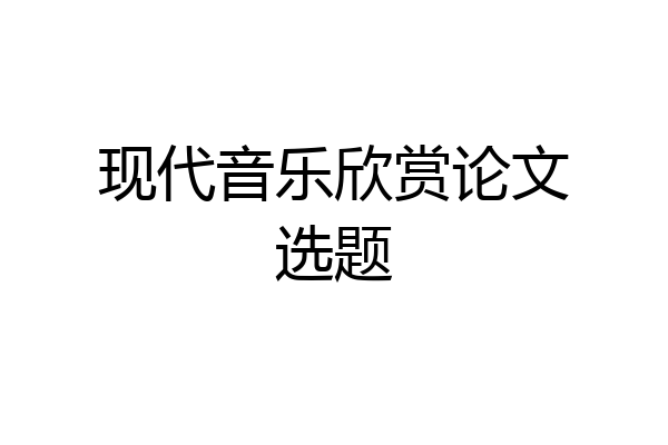 现代音乐欣赏论文选题