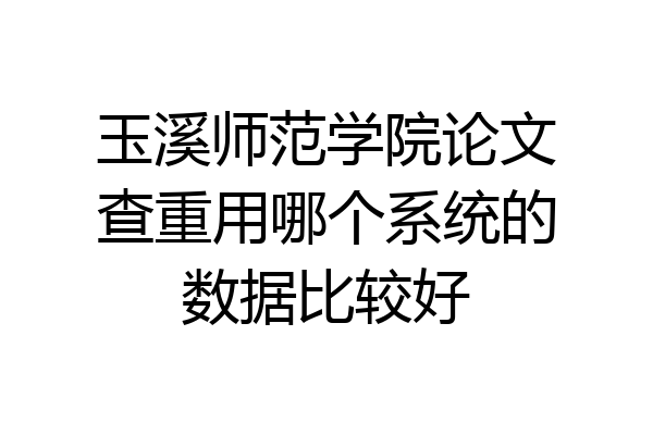 玉溪师范学院论文查重用哪个系统的数据比较好