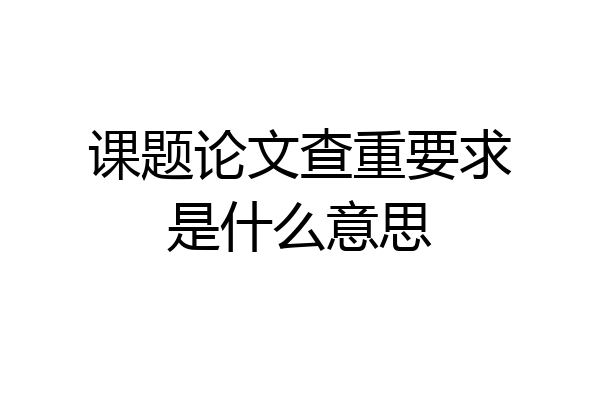 课题论文查重要求是什么意思