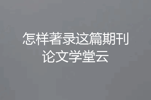 怎样著录这篇期刊论文学堂云