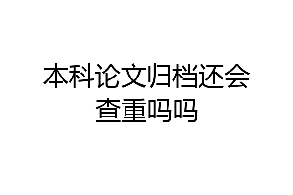 本科论文归档还会查重吗吗