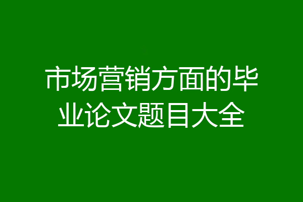 市场营销方面的毕业论文题目大全
