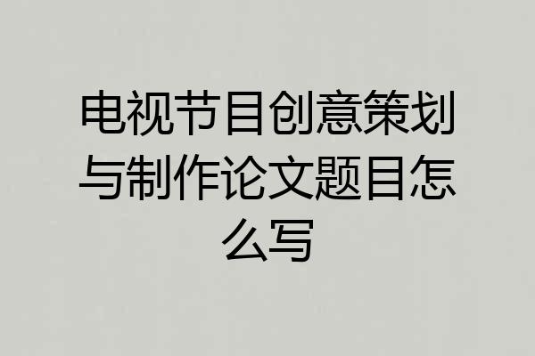 电视节目创意策划与制作论文题目怎么写