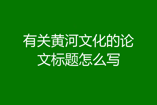 有关黄河文化的论文标题怎么写