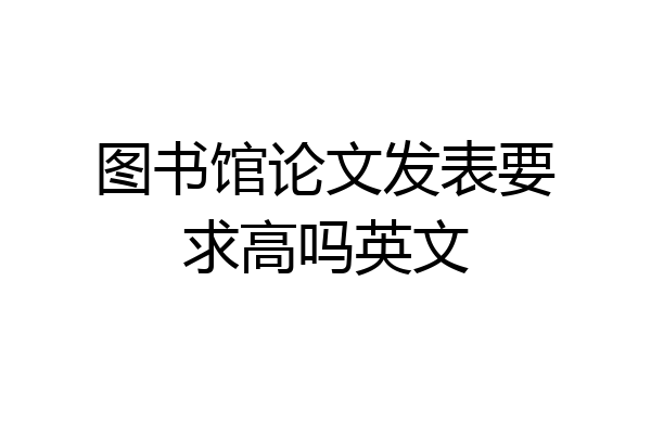 图书馆论文发表要求高吗英文