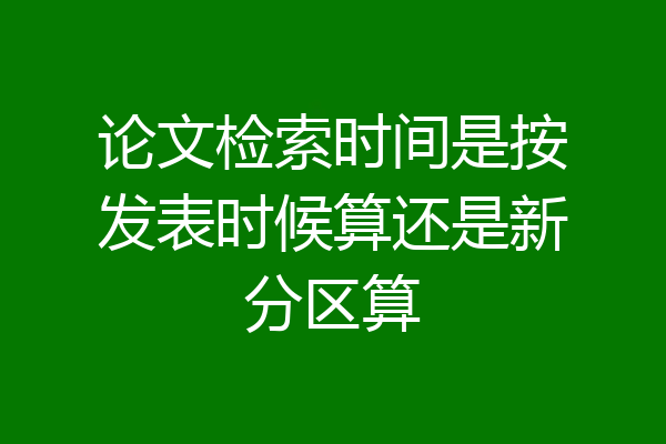 论文检索时间是按发表时候算还是新分区算
