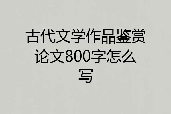 古代文学作品鉴赏论文800字怎么写