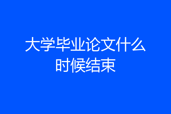 大学毕业论文什么时候结束