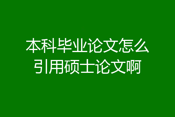 本科毕业论文怎么引用硕士论文啊