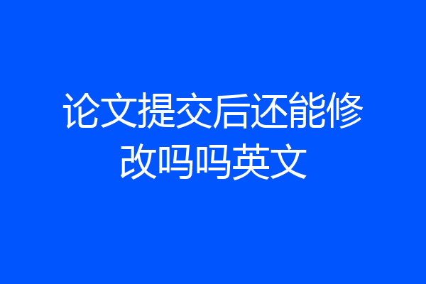 论文提交后还能修改吗吗英文