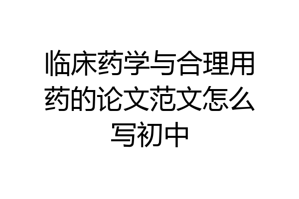 临床药学与合理用药的论文范文怎么写初中