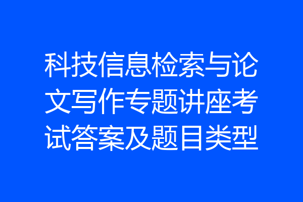 科技信息检索与论文写作专题讲座考试答案及题目类型