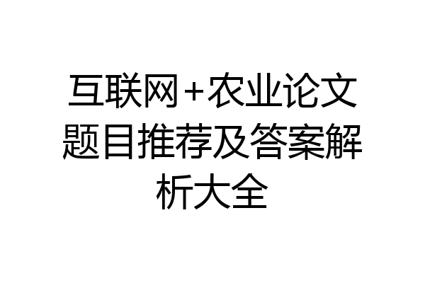 互联网+农业论文题目推荐及答案解析大全