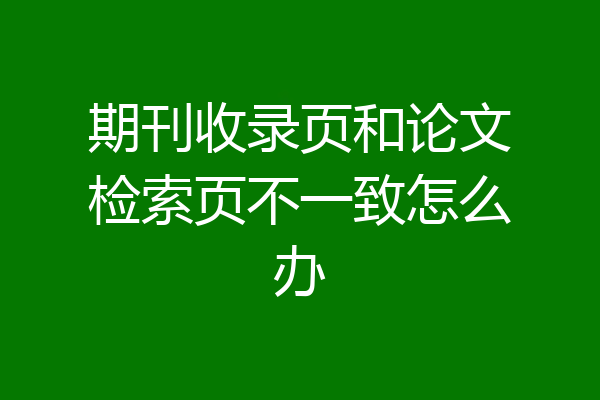 期刊收录页和论文检索页不一致怎么办
