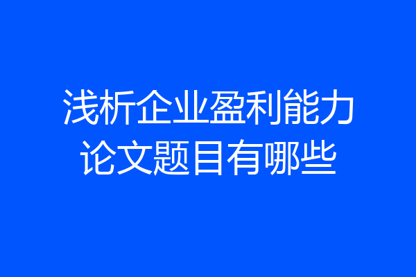 浅析企业盈利能力论文题目有哪些