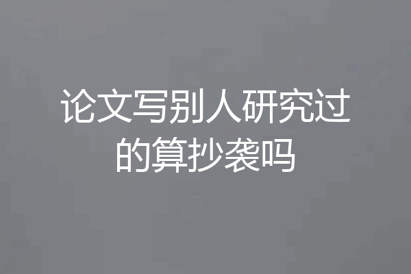 论文写别人研究过的算抄袭吗